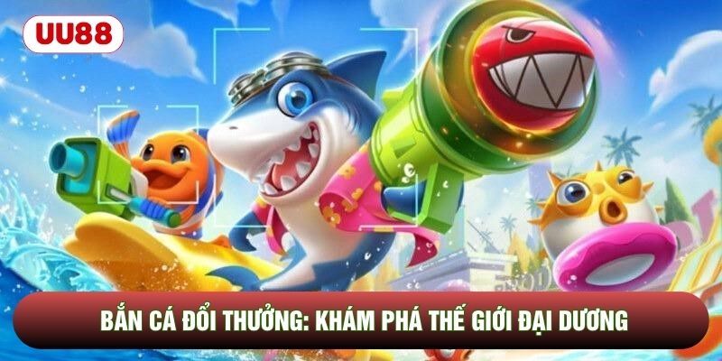 Bắn Cá Đổi Thưởng: Khám Phá Thế Giới Đại Dương Đầy Kịch Tính
