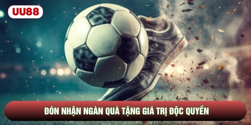 Đón nhận ngàn quà tặng giá trị độc quyền